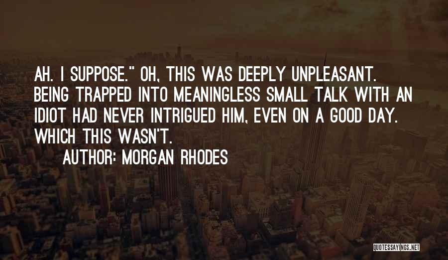 Morgan Rhodes Quotes: Ah. I Suppose. Oh, This Was Deeply Unpleasant. Being Trapped Into Meaningless Small Talk With An Idiot Had Never Intrigued