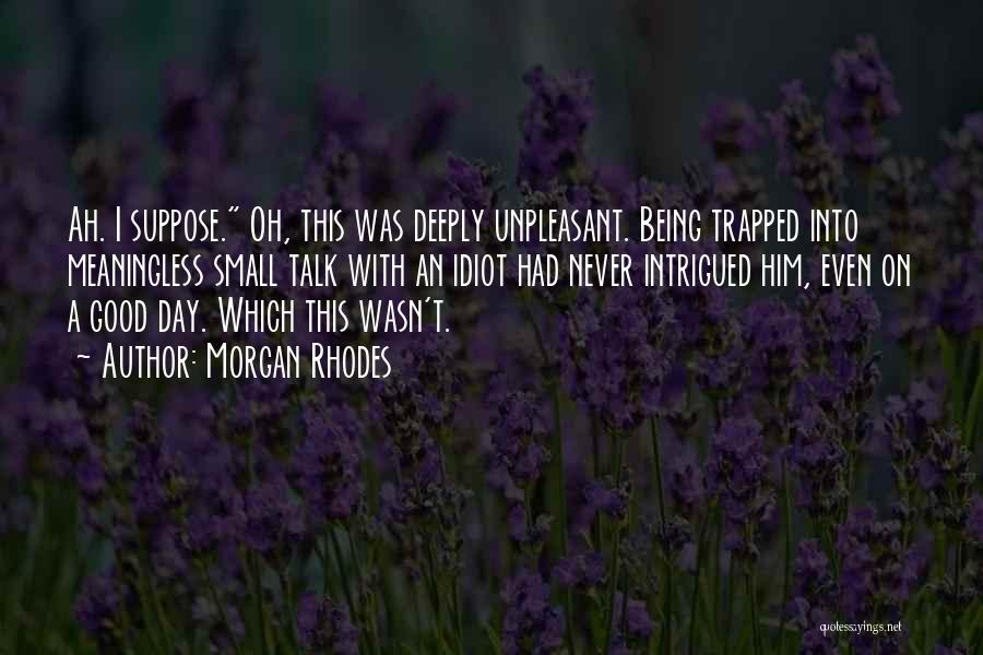 Morgan Rhodes Quotes: Ah. I Suppose. Oh, This Was Deeply Unpleasant. Being Trapped Into Meaningless Small Talk With An Idiot Had Never Intrigued