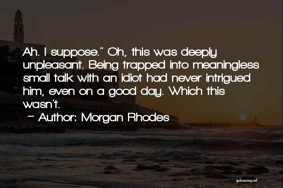 Morgan Rhodes Quotes: Ah. I Suppose. Oh, This Was Deeply Unpleasant. Being Trapped Into Meaningless Small Talk With An Idiot Had Never Intrigued