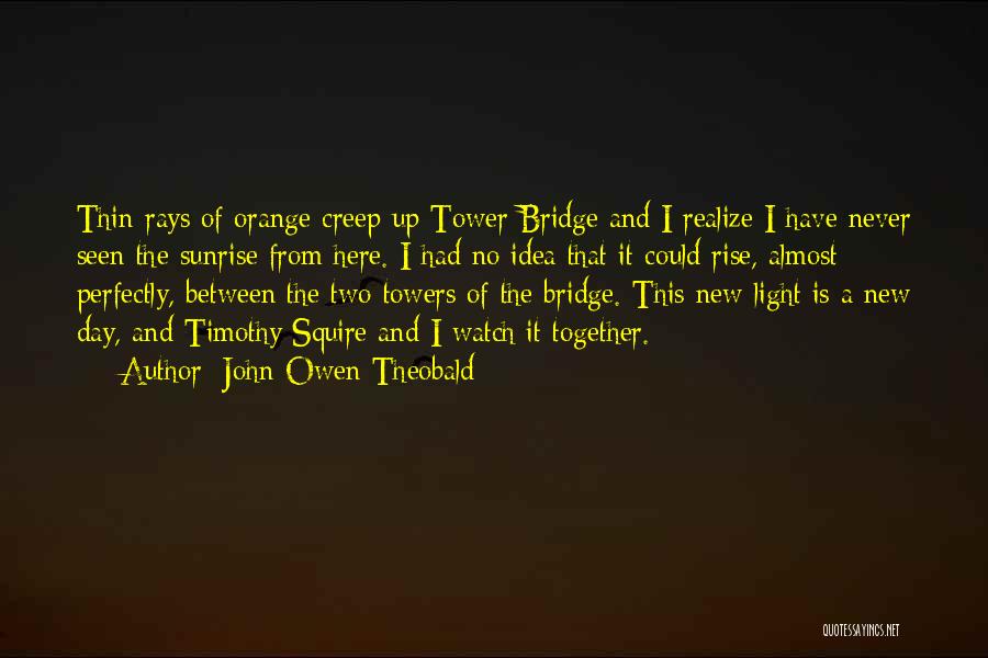 John Owen Theobald Quotes: Thin Rays Of Orange Creep Up Tower Bridge And I Realize I Have Never Seen The Sunrise From Here. I