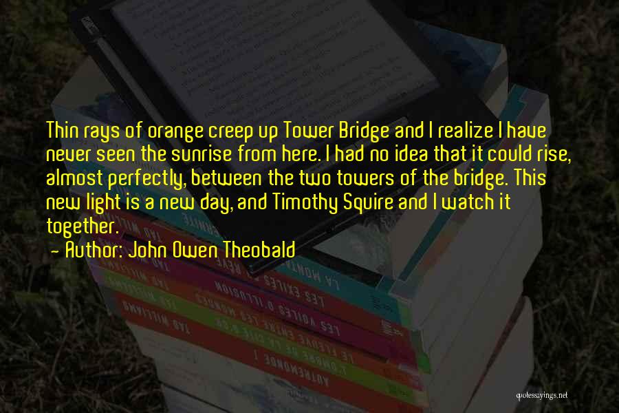 John Owen Theobald Quotes: Thin Rays Of Orange Creep Up Tower Bridge And I Realize I Have Never Seen The Sunrise From Here. I