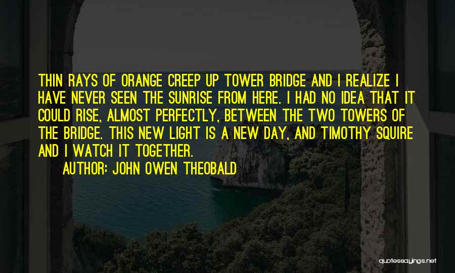 John Owen Theobald Quotes: Thin Rays Of Orange Creep Up Tower Bridge And I Realize I Have Never Seen The Sunrise From Here. I