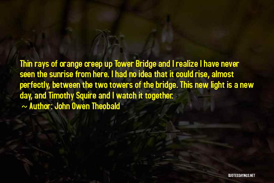 John Owen Theobald Quotes: Thin Rays Of Orange Creep Up Tower Bridge And I Realize I Have Never Seen The Sunrise From Here. I