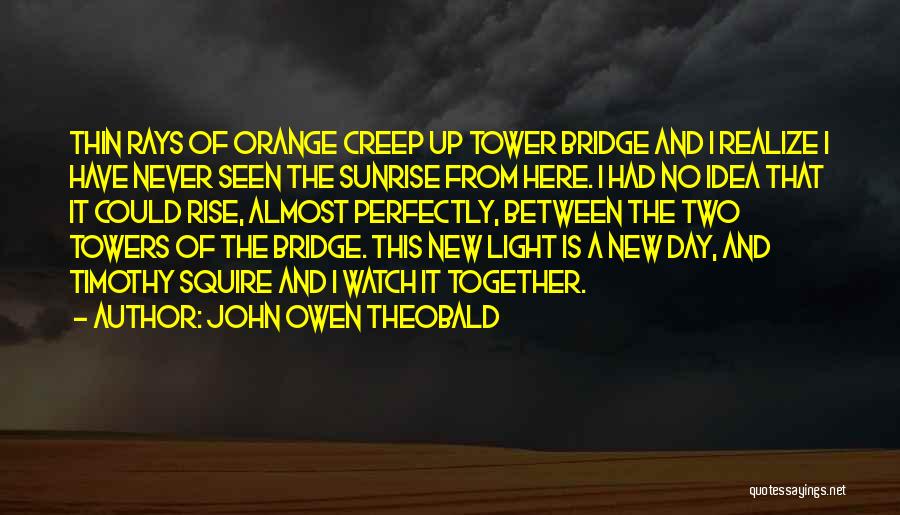 John Owen Theobald Quotes: Thin Rays Of Orange Creep Up Tower Bridge And I Realize I Have Never Seen The Sunrise From Here. I