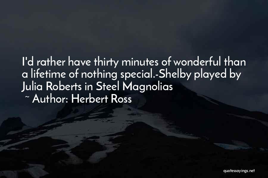 Herbert Ross Quotes: I'd Rather Have Thirty Minutes Of Wonderful Than A Lifetime Of Nothing Special.-shelby Played By Julia Roberts In Steel Magnolias