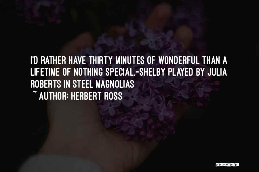 Herbert Ross Quotes: I'd Rather Have Thirty Minutes Of Wonderful Than A Lifetime Of Nothing Special.-shelby Played By Julia Roberts In Steel Magnolias