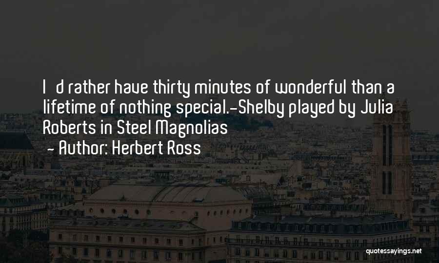 Herbert Ross Quotes: I'd Rather Have Thirty Minutes Of Wonderful Than A Lifetime Of Nothing Special.-shelby Played By Julia Roberts In Steel Magnolias