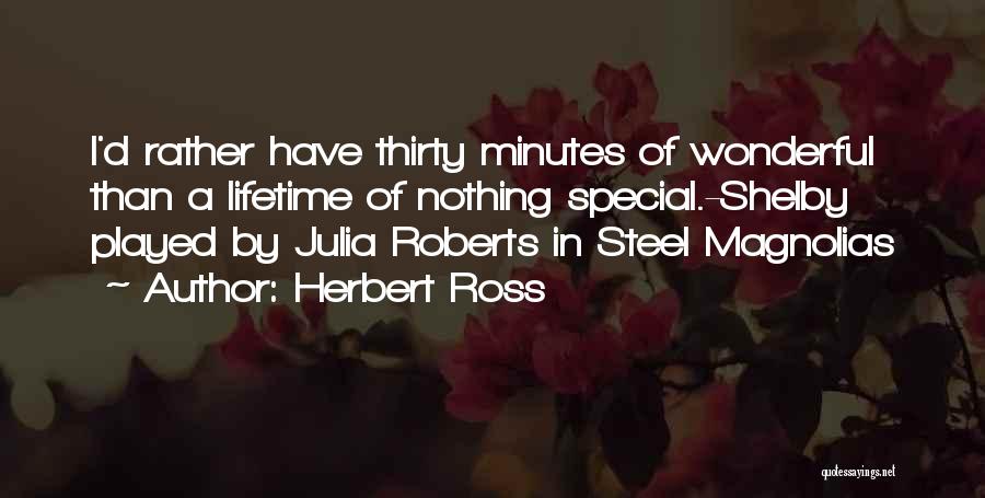 Herbert Ross Quotes: I'd Rather Have Thirty Minutes Of Wonderful Than A Lifetime Of Nothing Special.-shelby Played By Julia Roberts In Steel Magnolias