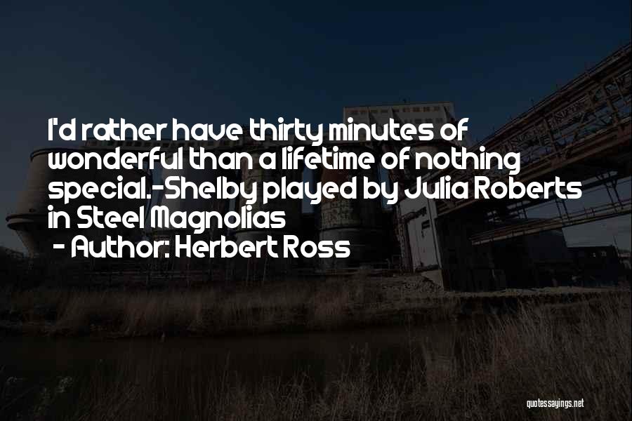 Herbert Ross Quotes: I'd Rather Have Thirty Minutes Of Wonderful Than A Lifetime Of Nothing Special.-shelby Played By Julia Roberts In Steel Magnolias