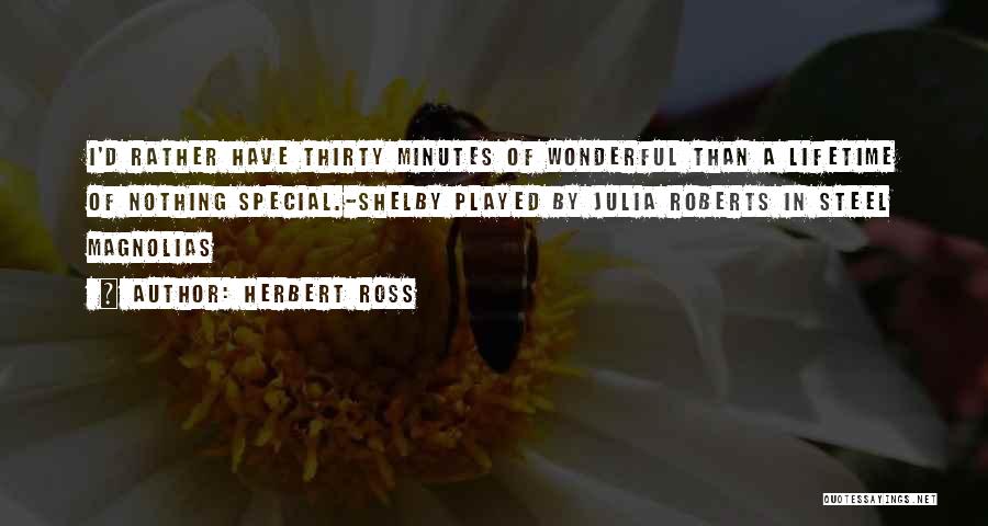 Herbert Ross Quotes: I'd Rather Have Thirty Minutes Of Wonderful Than A Lifetime Of Nothing Special.-shelby Played By Julia Roberts In Steel Magnolias