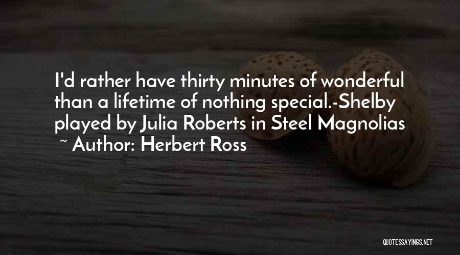 Herbert Ross Quotes: I'd Rather Have Thirty Minutes Of Wonderful Than A Lifetime Of Nothing Special.-shelby Played By Julia Roberts In Steel Magnolias