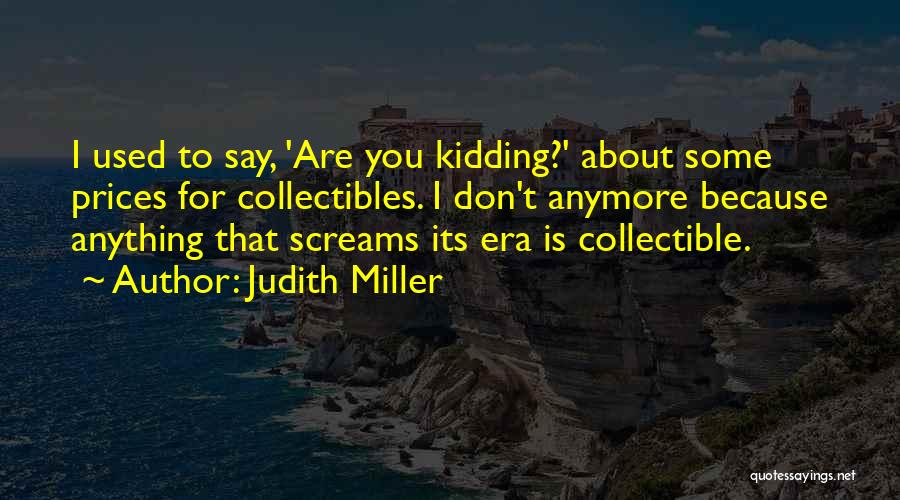 Judith Miller Quotes: I Used To Say, 'are You Kidding?' About Some Prices For Collectibles. I Don't Anymore Because Anything That Screams Its