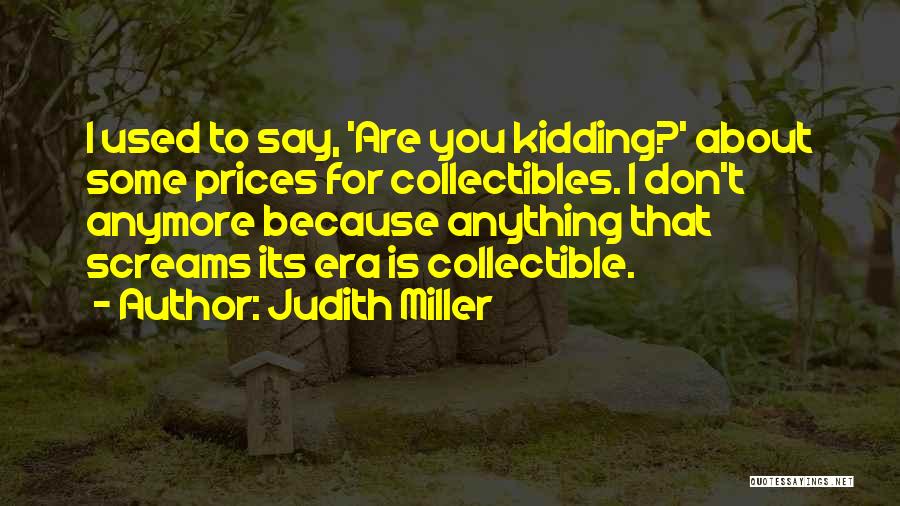 Judith Miller Quotes: I Used To Say, 'are You Kidding?' About Some Prices For Collectibles. I Don't Anymore Because Anything That Screams Its