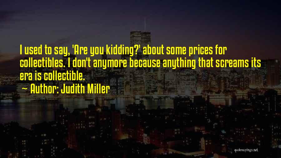 Judith Miller Quotes: I Used To Say, 'are You Kidding?' About Some Prices For Collectibles. I Don't Anymore Because Anything That Screams Its