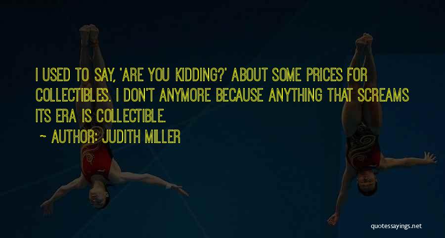 Judith Miller Quotes: I Used To Say, 'are You Kidding?' About Some Prices For Collectibles. I Don't Anymore Because Anything That Screams Its