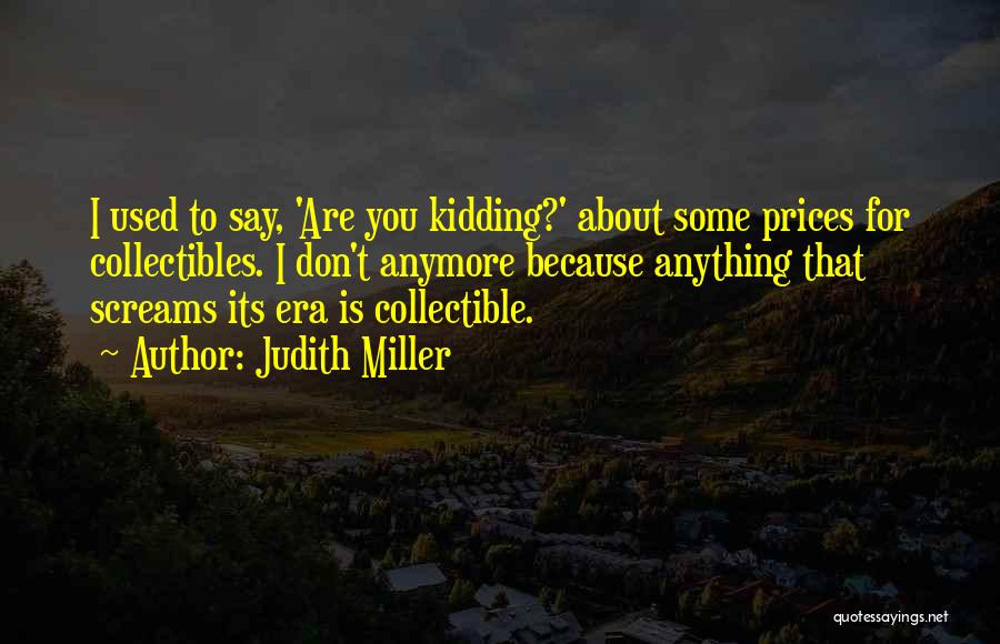 Judith Miller Quotes: I Used To Say, 'are You Kidding?' About Some Prices For Collectibles. I Don't Anymore Because Anything That Screams Its
