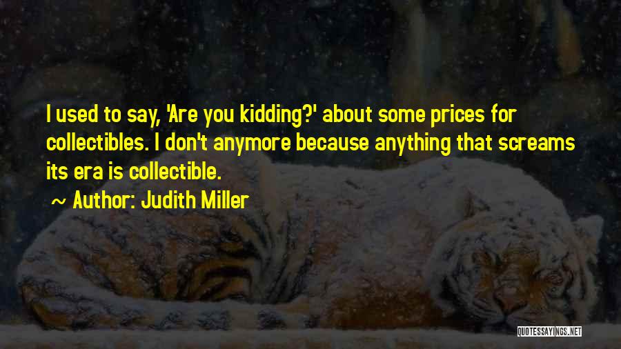 Judith Miller Quotes: I Used To Say, 'are You Kidding?' About Some Prices For Collectibles. I Don't Anymore Because Anything That Screams Its