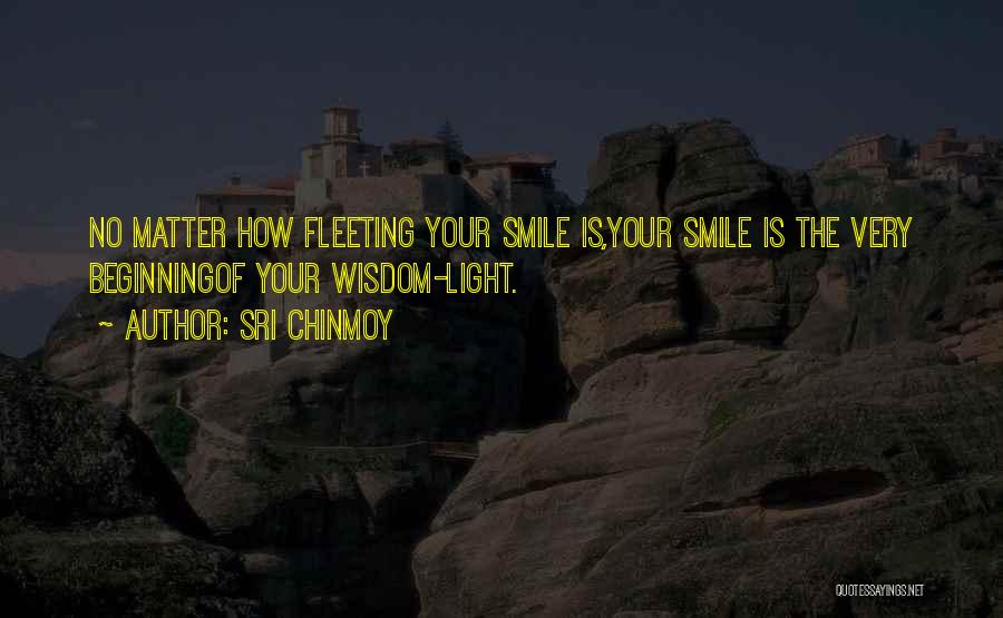 Sri Chinmoy Quotes: No Matter How Fleeting Your Smile Is,your Smile Is The Very Beginningof Your Wisdom-light.