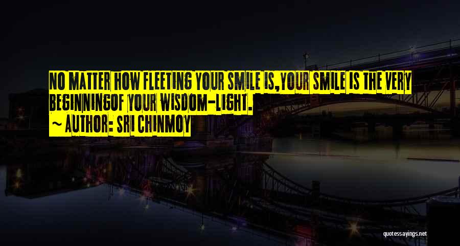 Sri Chinmoy Quotes: No Matter How Fleeting Your Smile Is,your Smile Is The Very Beginningof Your Wisdom-light.