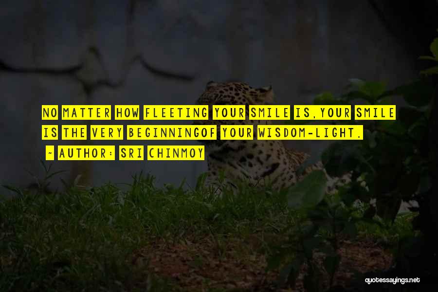 Sri Chinmoy Quotes: No Matter How Fleeting Your Smile Is,your Smile Is The Very Beginningof Your Wisdom-light.