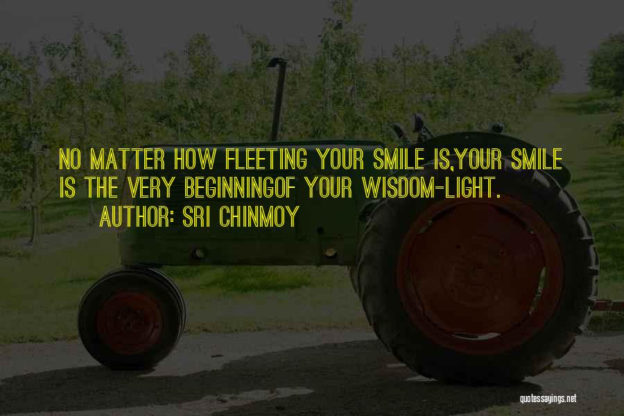 Sri Chinmoy Quotes: No Matter How Fleeting Your Smile Is,your Smile Is The Very Beginningof Your Wisdom-light.