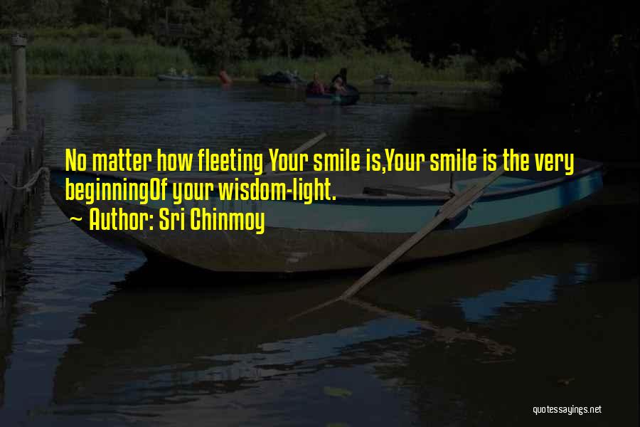 Sri Chinmoy Quotes: No Matter How Fleeting Your Smile Is,your Smile Is The Very Beginningof Your Wisdom-light.