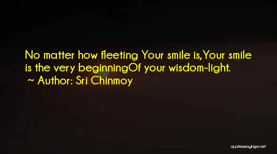 Sri Chinmoy Quotes: No Matter How Fleeting Your Smile Is,your Smile Is The Very Beginningof Your Wisdom-light.