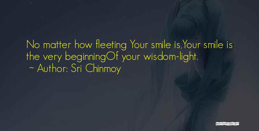 Sri Chinmoy Quotes: No Matter How Fleeting Your Smile Is,your Smile Is The Very Beginningof Your Wisdom-light.