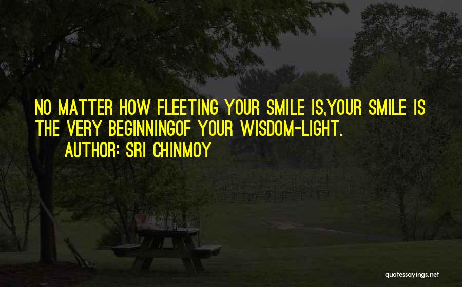 Sri Chinmoy Quotes: No Matter How Fleeting Your Smile Is,your Smile Is The Very Beginningof Your Wisdom-light.