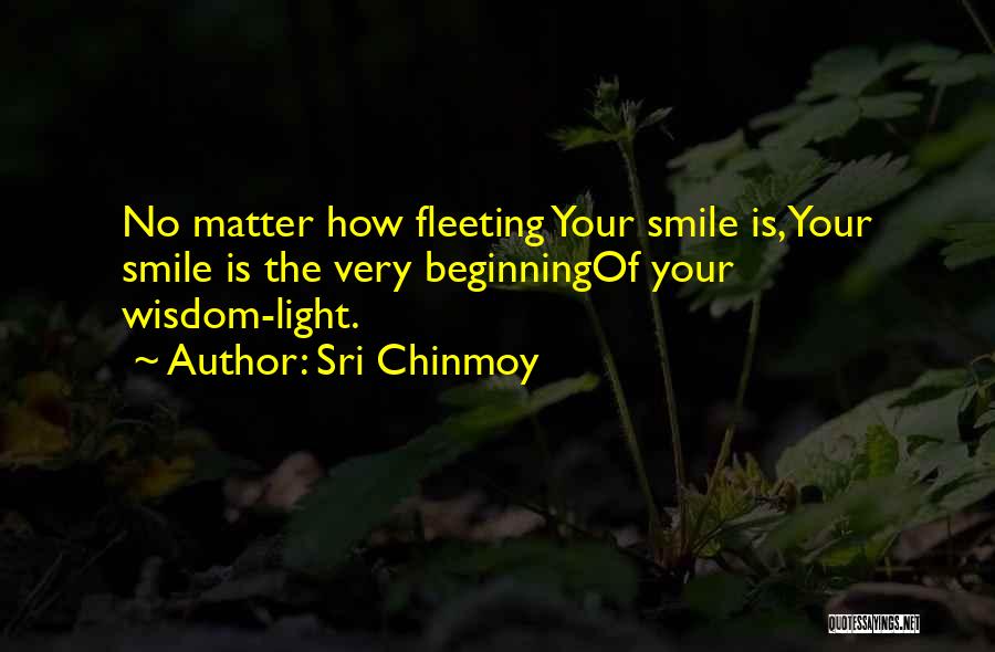 Sri Chinmoy Quotes: No Matter How Fleeting Your Smile Is,your Smile Is The Very Beginningof Your Wisdom-light.