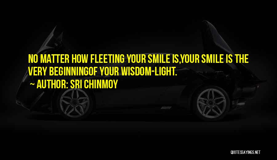 Sri Chinmoy Quotes: No Matter How Fleeting Your Smile Is,your Smile Is The Very Beginningof Your Wisdom-light.