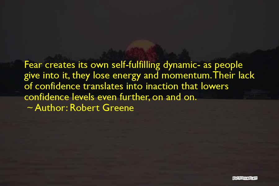 Robert Greene Quotes: Fear Creates Its Own Self-fulfilling Dynamic- As People Give Into It, They Lose Energy And Momentum. Their Lack Of Confidence