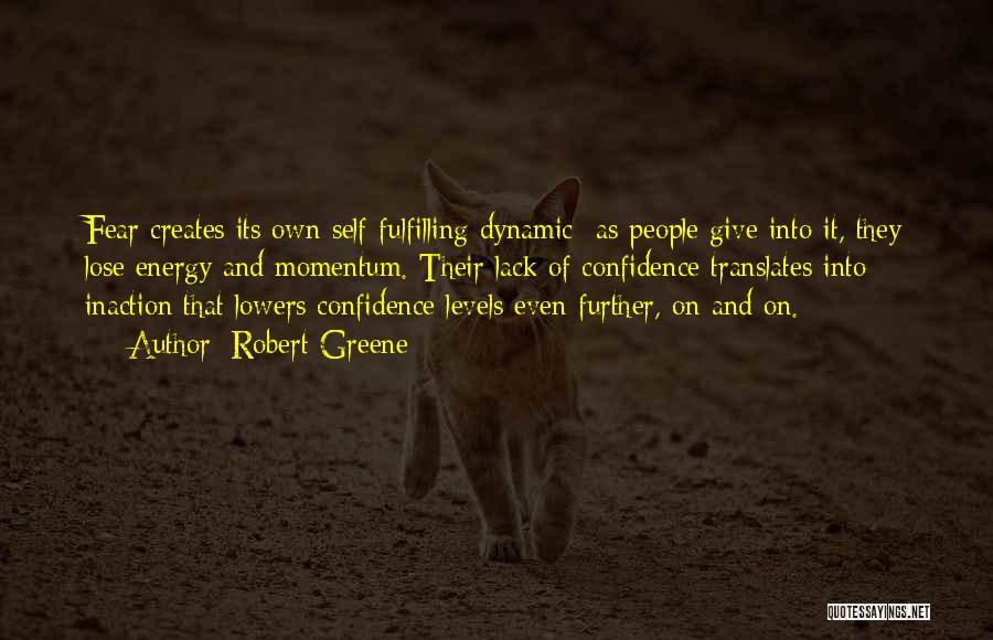 Robert Greene Quotes: Fear Creates Its Own Self-fulfilling Dynamic- As People Give Into It, They Lose Energy And Momentum. Their Lack Of Confidence