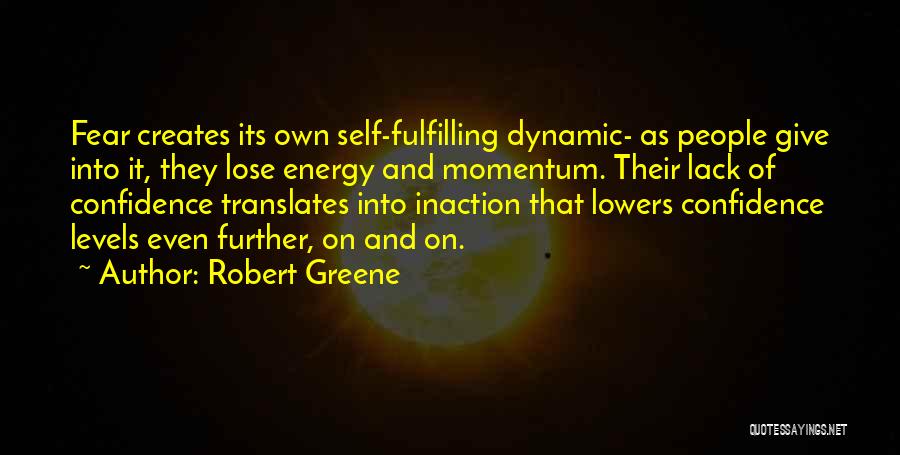 Robert Greene Quotes: Fear Creates Its Own Self-fulfilling Dynamic- As People Give Into It, They Lose Energy And Momentum. Their Lack Of Confidence