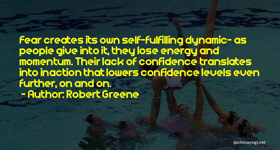 Robert Greene Quotes: Fear Creates Its Own Self-fulfilling Dynamic- As People Give Into It, They Lose Energy And Momentum. Their Lack Of Confidence