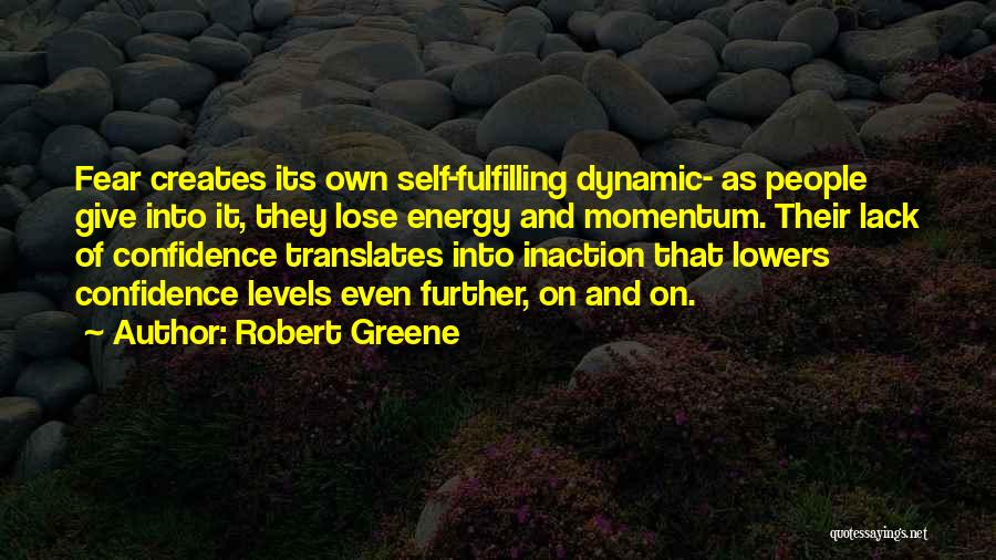 Robert Greene Quotes: Fear Creates Its Own Self-fulfilling Dynamic- As People Give Into It, They Lose Energy And Momentum. Their Lack Of Confidence