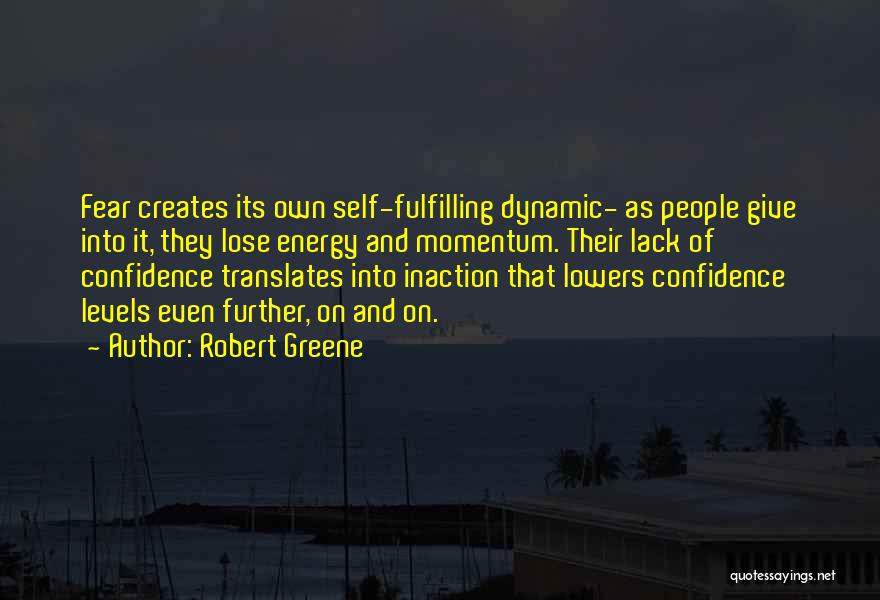 Robert Greene Quotes: Fear Creates Its Own Self-fulfilling Dynamic- As People Give Into It, They Lose Energy And Momentum. Their Lack Of Confidence