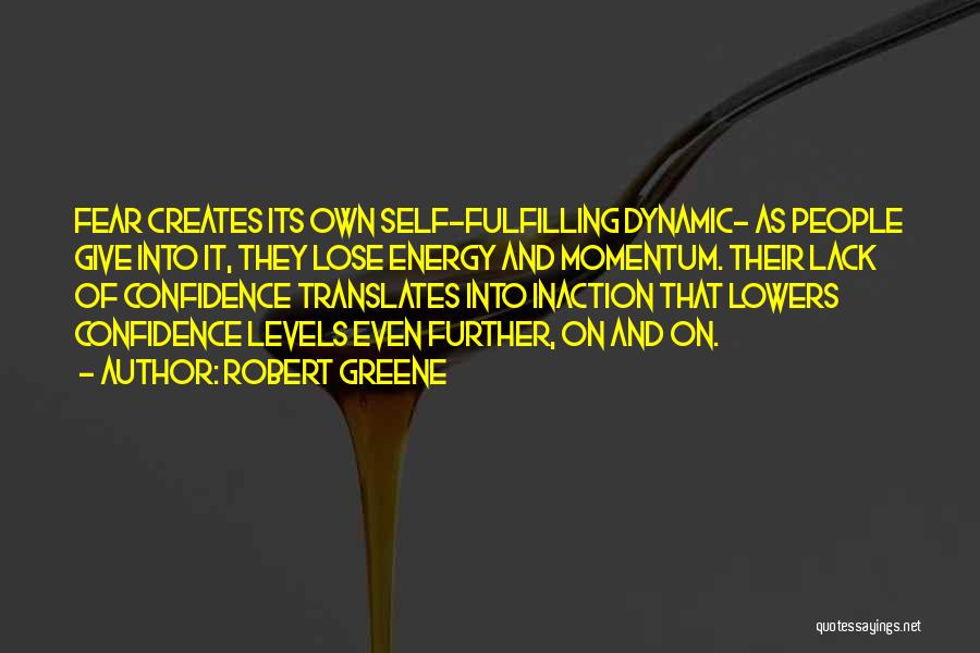 Robert Greene Quotes: Fear Creates Its Own Self-fulfilling Dynamic- As People Give Into It, They Lose Energy And Momentum. Their Lack Of Confidence