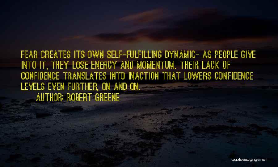 Robert Greene Quotes: Fear Creates Its Own Self-fulfilling Dynamic- As People Give Into It, They Lose Energy And Momentum. Their Lack Of Confidence