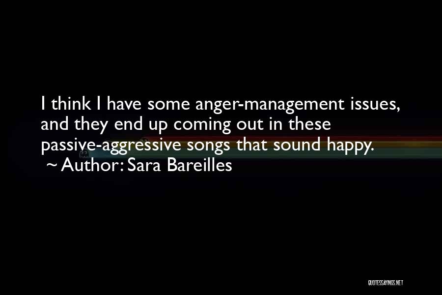 Sara Bareilles Quotes: I Think I Have Some Anger-management Issues, And They End Up Coming Out In These Passive-aggressive Songs That Sound Happy.