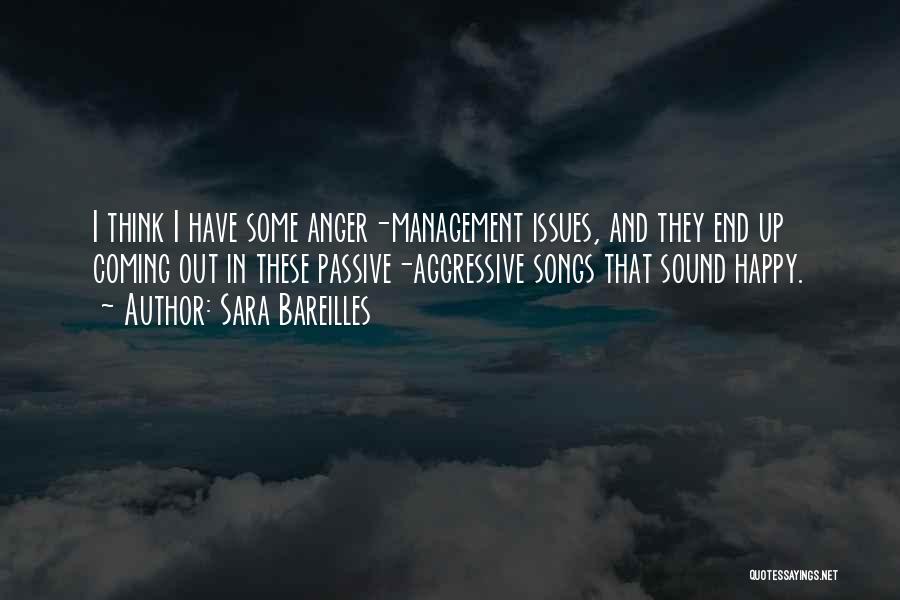Sara Bareilles Quotes: I Think I Have Some Anger-management Issues, And They End Up Coming Out In These Passive-aggressive Songs That Sound Happy.