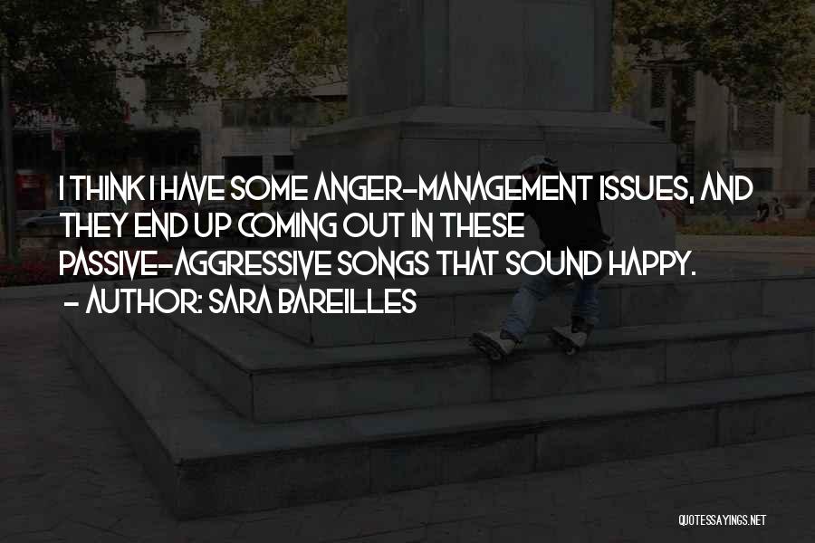 Sara Bareilles Quotes: I Think I Have Some Anger-management Issues, And They End Up Coming Out In These Passive-aggressive Songs That Sound Happy.