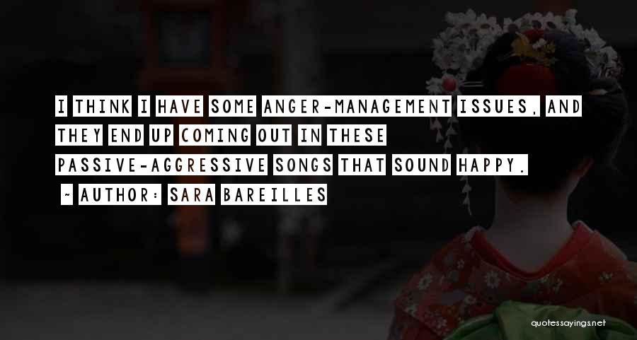 Sara Bareilles Quotes: I Think I Have Some Anger-management Issues, And They End Up Coming Out In These Passive-aggressive Songs That Sound Happy.