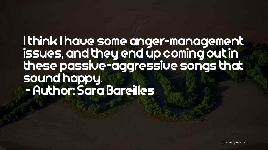 Sara Bareilles Quotes: I Think I Have Some Anger-management Issues, And They End Up Coming Out In These Passive-aggressive Songs That Sound Happy.