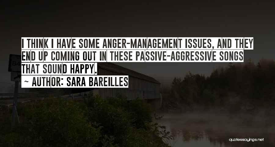 Sara Bareilles Quotes: I Think I Have Some Anger-management Issues, And They End Up Coming Out In These Passive-aggressive Songs That Sound Happy.