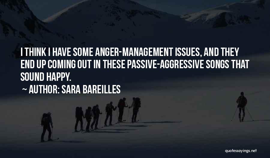 Sara Bareilles Quotes: I Think I Have Some Anger-management Issues, And They End Up Coming Out In These Passive-aggressive Songs That Sound Happy.