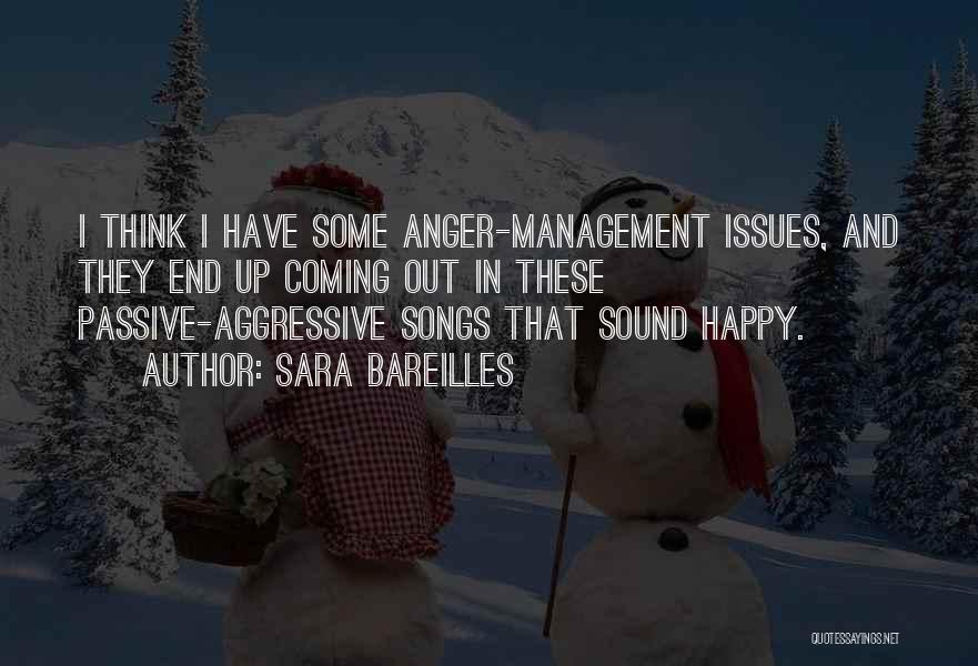 Sara Bareilles Quotes: I Think I Have Some Anger-management Issues, And They End Up Coming Out In These Passive-aggressive Songs That Sound Happy.