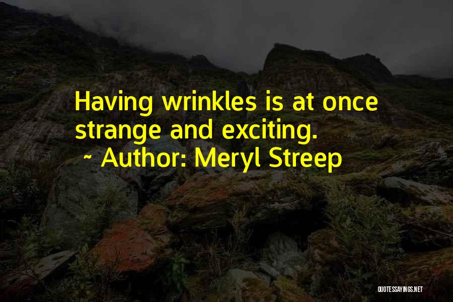 Meryl Streep Quotes: Having Wrinkles Is At Once Strange And Exciting.