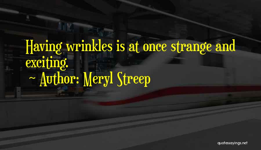Meryl Streep Quotes: Having Wrinkles Is At Once Strange And Exciting.