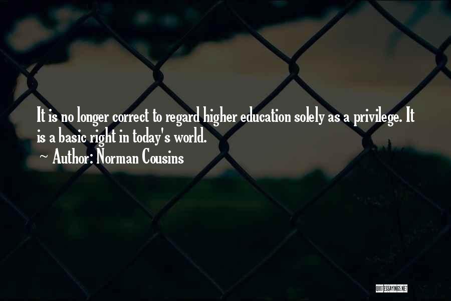 Norman Cousins Quotes: It Is No Longer Correct To Regard Higher Education Solely As A Privilege. It Is A Basic Right In Today's